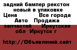 задний бампер рекстон 3   новый в упаковке › Цена ­ 8 000 - Все города Авто » Продажа запчастей   . Иркутская обл.,Иркутск г.